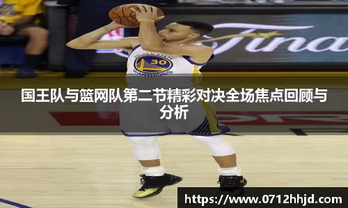 国王队与篮网队第二节精彩对决全场焦点回顾与分析