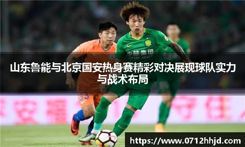 山东鲁能与北京国安热身赛精彩对决展现球队实力与战术布局