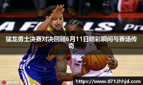 猛龙勇士决赛对决回顾6月11日精彩瞬间与赛场传奇
